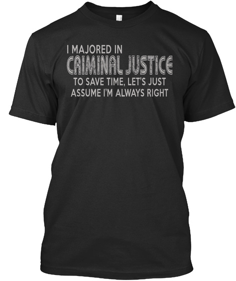 I Majored In Criminal Justice To Save Time, Let's Just Assume I'm Always Right Black T-Shirt Front
