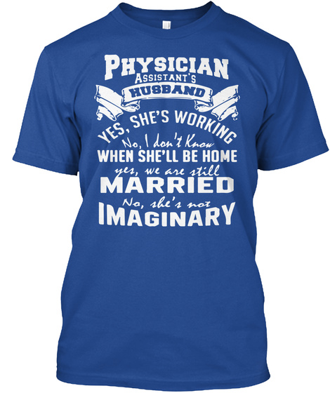Physician Assistant's Husband Yes She's Working No I Don't Know When She'll Be Home Yes We Are Still Married No She's... Deep Royal T-Shirt Front