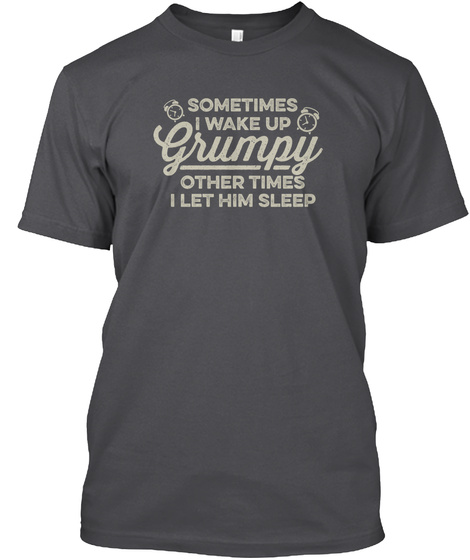 Sometimes I Wake Up Grumpy Other Times I Let Him Sleep  Charcoal T-Shirt Front