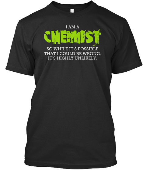 I Am A Chemist So While It's Possible That I Could Be Wrong, It's Highly Unlikely. Black T-Shirt Front