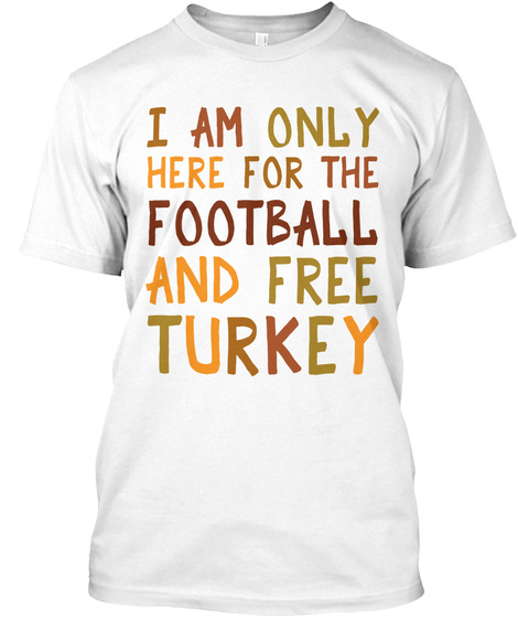 I Am Only Here For The Football And Free Turkey White T-Shirt Front