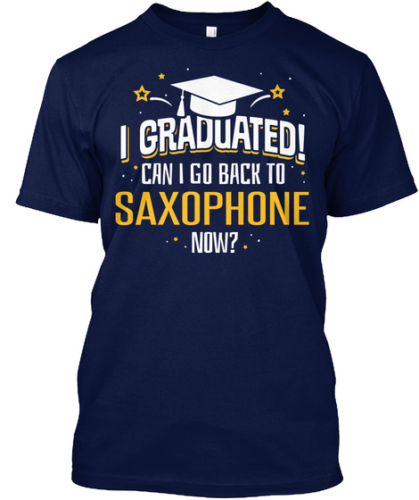 I Graduated! Can I Go Back To Saxophone Now   Funny Graduation Shirt Navy T-Shirt Front