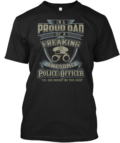 Im A Proud Dad Of A Freaking Awesome Police Officer Yes She Bought Me This Shirt Black T-Shirt Front