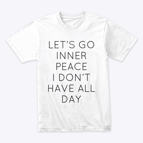 Lets Go Inner Peace I Don't Have All Day White T-Shirt Front