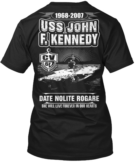 1968 2007 Uss John F.Kennedy Cv 67 1968 2017 Uss John F. Kennedy Cv 67 Date Nolite Rogare She Will Live Forever In... Black T-Shirt Back