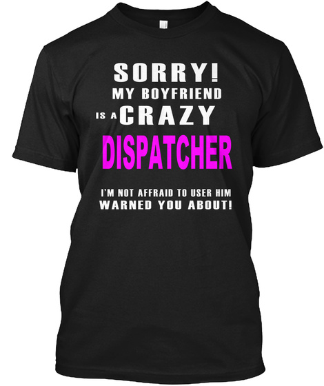 Sorry! My Boyfriend Is A Crazy Dispatcher I'm Not Afraid To User Him Warned You About! Black T-Shirt Front