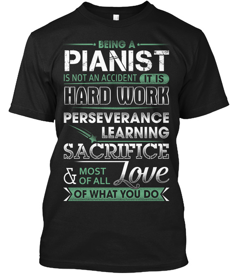 Being A Pianist Is Not An Accident It Is Hard Work Perseverance Learning Sacrifice & Most Of All Love Of What You Do Black T-Shirt Front