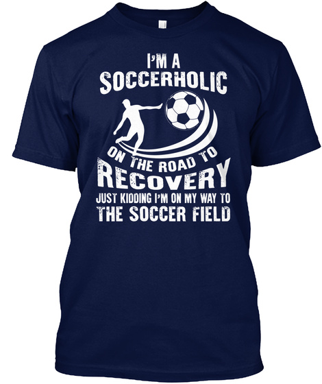 I'm A Scoccerholic On The Road To Recovery Just Kidding I'm On My Way To The Soccer Field Navy T-Shirt Front