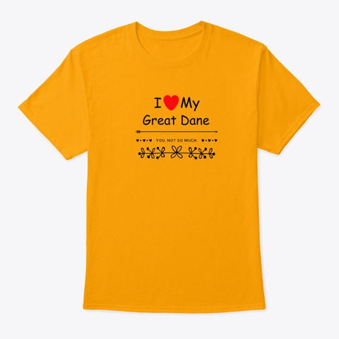 I Love My Great Dane, You Not So Much Gold T-Shirt Front