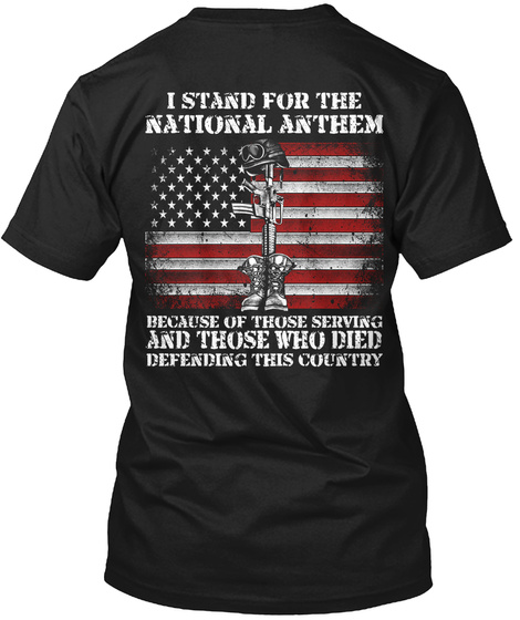 I Stand For The National Anthem Because Of Those Serving And Those Who Died Defending This Country Black T-Shirt Back