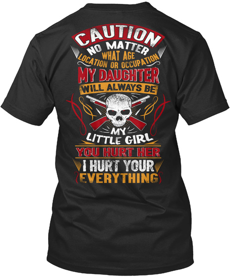  Caution No Matter What Age Location Or Occupation My Daughter Will Always Be My Little Girl You Hurt Her I Hurt Your... Black T-Shirt Back