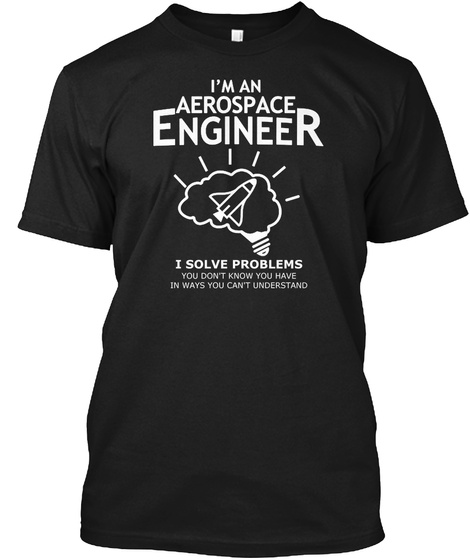 I'm An Aerospace Engineer I Solve Problems You Don't Know You Have In Ways You Can't Understand Black T-Shirt Front