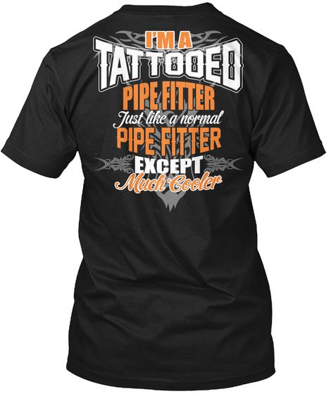 I Am A Tattooed Pipe Fitter Just Like A Normal Pipe Fitter Except Much Cooler Black T-Shirt Back