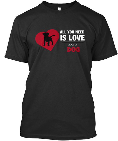 All You Need Is Love And A Dog. Black T-Shirt Front