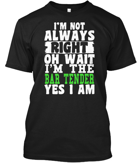 I'm Not Always Right Oh Wait I'm The Bar Tender Yes I Am Black T-Shirt Front