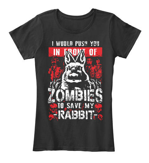 I Would Push You In Front Of Zombies To Save My  Rabbit  Black T-Shirt Front