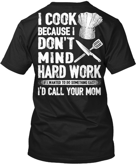 Chef I Cook Because I Don't Mind Hard Work If I Wanted To Do Something Easy I'd Call Your Mom Black T-Shirt Back