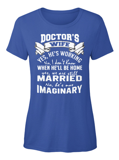 Doctor's Wife Yes, He's Working No I Don't Know When He'll Be Home Yes, We Are Still Married No Be's Not Imaginary  Royal T-Shirt Front