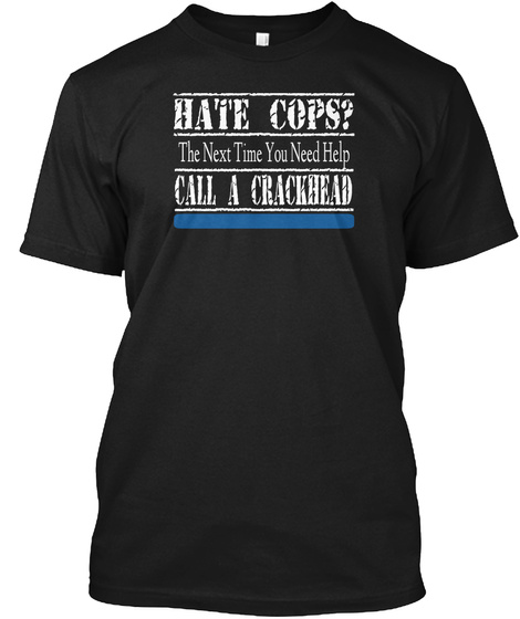 Hate Cops? The Next Time You Need Help Call A Crackhead Black T-Shirt Front