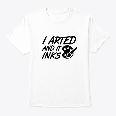 I Arted It Inks Funny Artist Painter Shi White T-Shirt Front