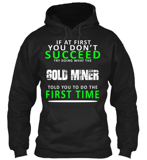 If At First You Don't Succeed Try Doing What The Gold Miner Told You To Do The First Time Black T-Shirt Front