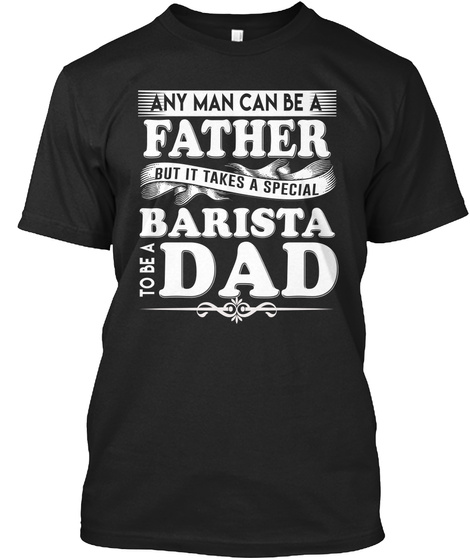 Any Man Can Be A Father But It Takes A Special Barista To Be A Dad Black T-Shirt Front
