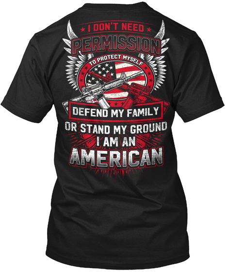  I Don't Need Permission To Protect Myself Defend My Family Or Stand My Ground I Am An American Black T-Shirt Back