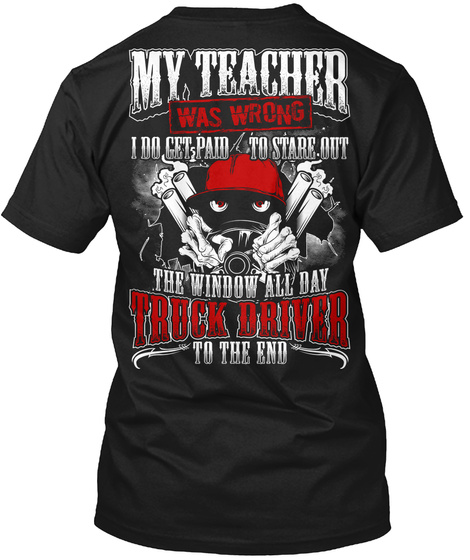 Trucker My Teacher Was Wrong I Do Get Paid To Stare Out The Window All Day Truck Driver To The End Black T-Shirt Back