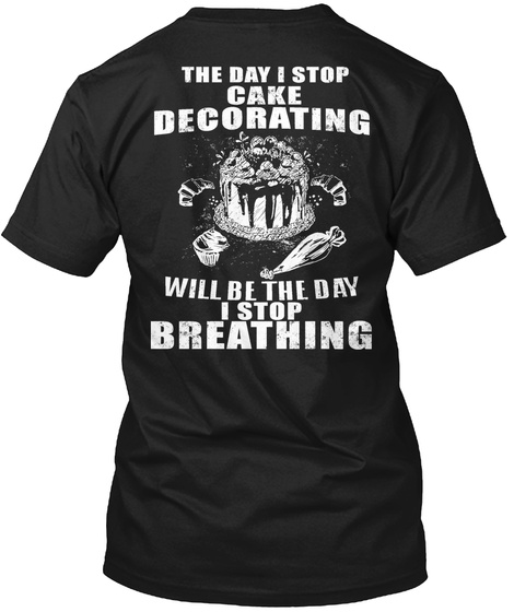The Day I Stop Cake Decorating Will Be The Day I Stop Breathing Black T-Shirt Back