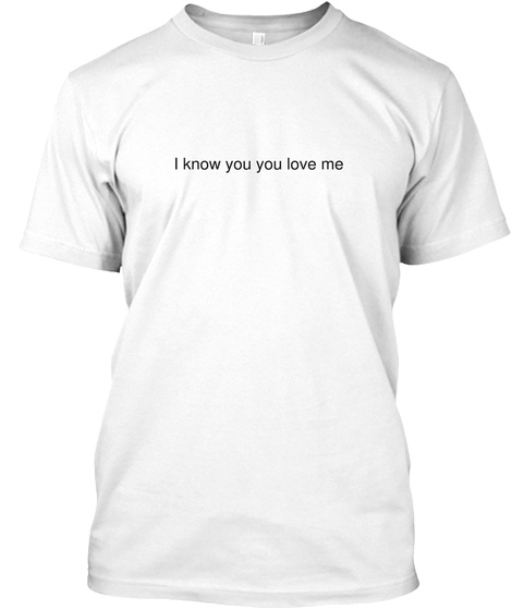 I Know You You Love Me White T-Shirt Front