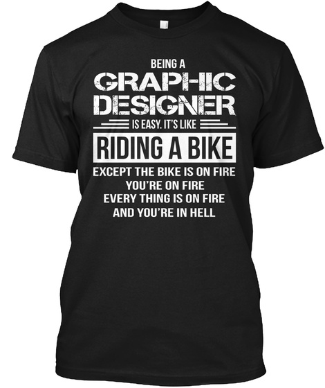 Being A Graphic Designer Is Easy. It's Like Riding A Bike Except The Bike Is On Fire You're On Fire Everything Is On... Black T-Shirt Front