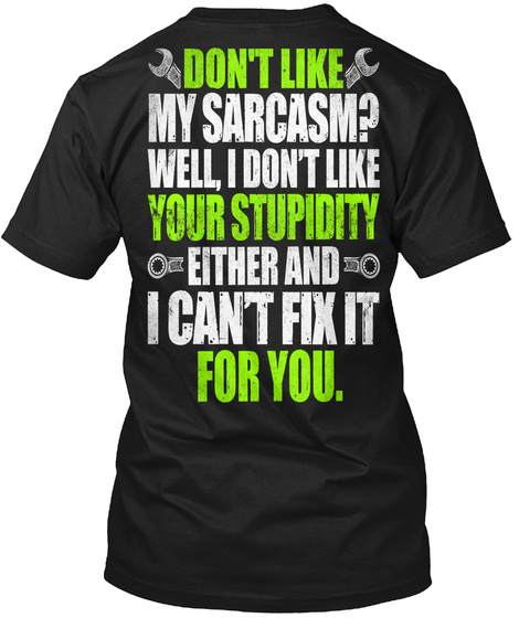 Don't Like My Sarcasm? Well, I Don't Like Your Stupidity Either And I Can't Fix It For You. Black T-Shirt Back