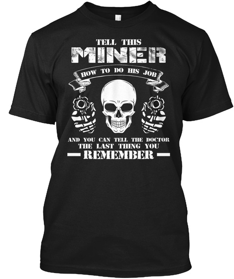 Tell The Miner How To Do His Job And You Can Tell The Doctor The Last Thing You Remember Black T-Shirt Front