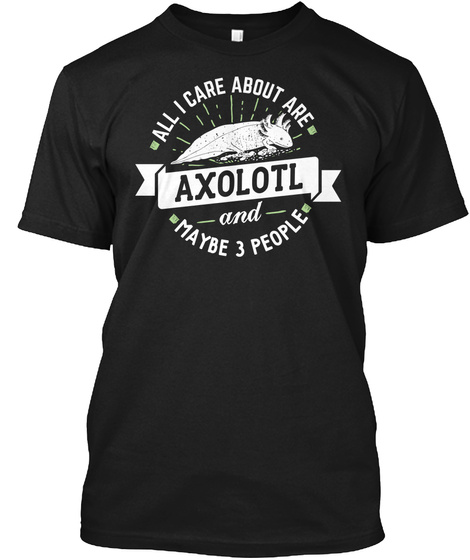 All I Care About Are Axolotl And Maybe 3 People Black T-Shirt Front