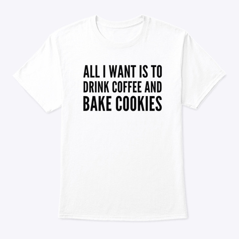I Want To Drink Coffee And Bake Cookies White T-Shirt Front
