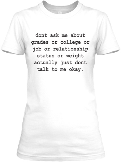 Don't Ask Me About Grades Or College Or Job Or Relationship Status Or Weight Actually Just Don't Talk To Me Okay White T-Shirt Front