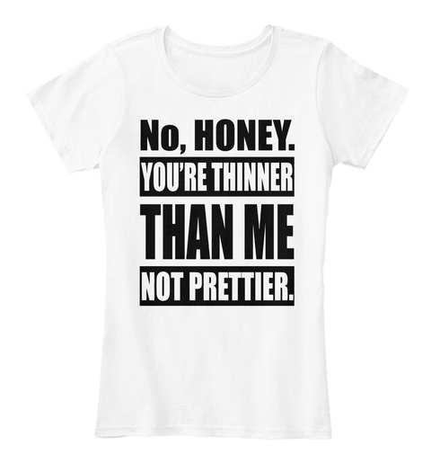 No, Honey. You're Thinner Than Me Not Prettier. White T-Shirt Front