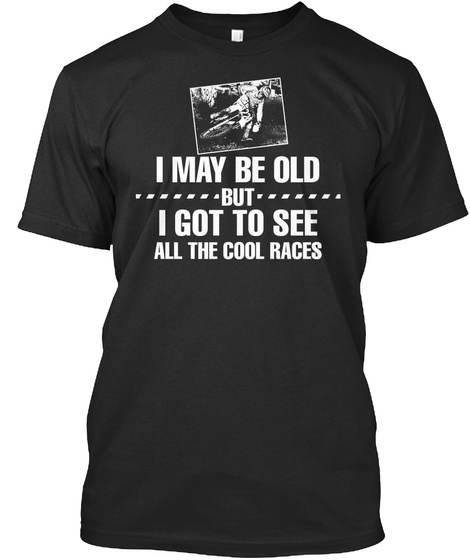 I May Be Old But I Got To See All The Cool Races Black T-Shirt Front