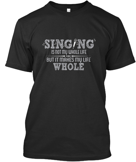 Singing Is Not My Whole Life But It Makes My Life Whole  Black T-Shirt Front