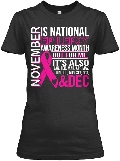 November Is National Epilepsy Awareness Month But For Me, It's Also Jan,Feb,Mar,Apr,May,Jun,Jul,Aug,Sep,Oct, &Dec Black T-Shirt Front