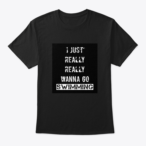 I Just Really Really Wanna Go Swimming Black T-Shirt Front