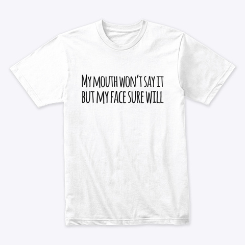 My Mouth Won't Say It But My Face Will White T-Shirt Front