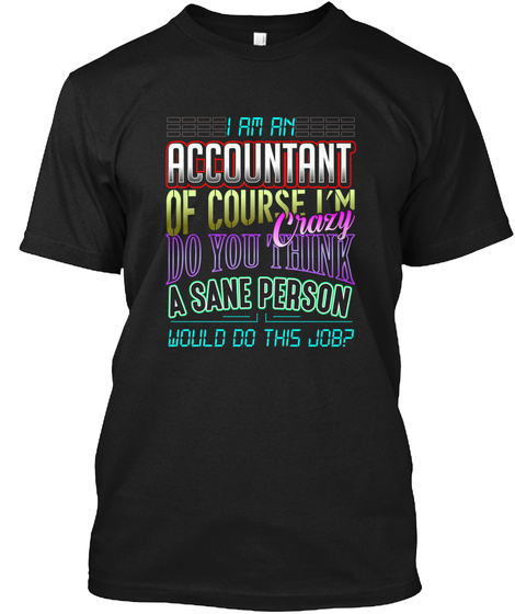 1 Am An Accountant Of Course I'm Crazy Do You Think  A Sane Person Would 00 This Job Black T-Shirt Front
