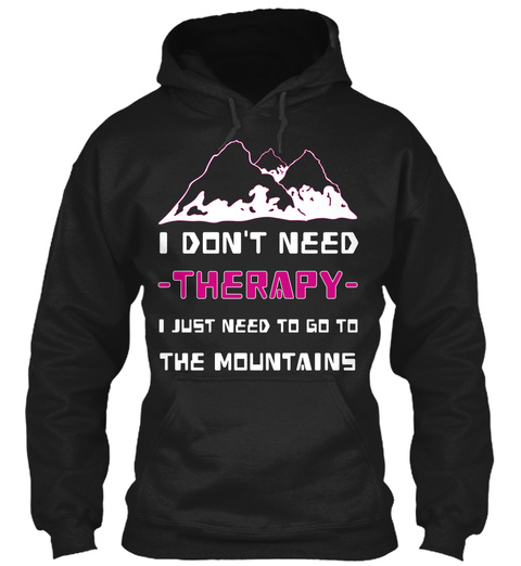 I Don T Need Therapy I Just Need To Go To The Mountains Black T-Shirt Front