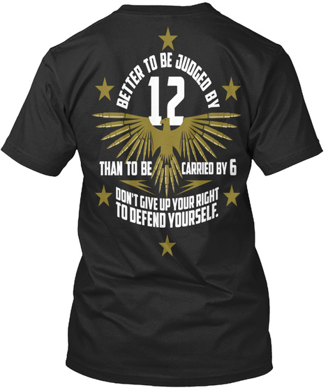 Better To Judged By 12 Than To Be Carried By 6 Don't Give Up Your Right To Defend Yourself. Black T-Shirt Back