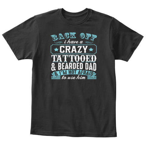 Back Off I Have A Crazy Tattooed &  Bearded Dad &  I'm Not Afraid To Use Him Black T-Shirt Front