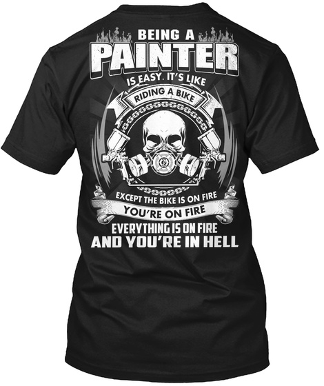 Painter Being A Painter Is Easy It's Like Riding A Bike Except The Bike Is On Fire You're On Fire Everything Is On... Black T-Shirt Back