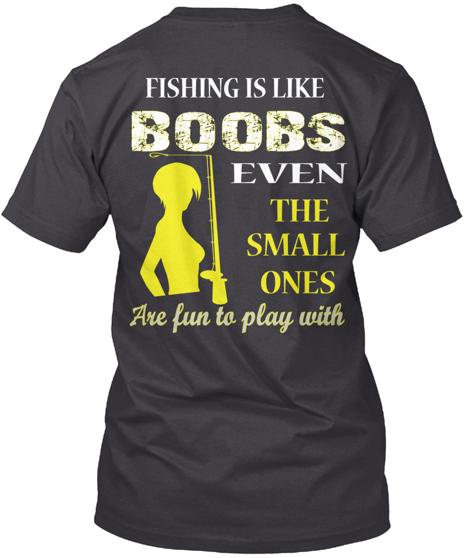 Funny Fishing Shirts - fishing is like Boobs even the small ones