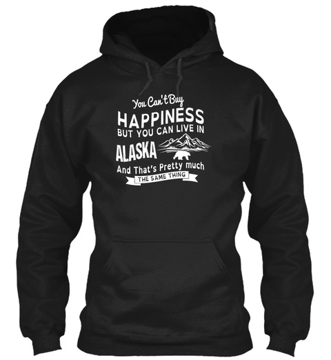 You Cant Buy Happiness But You Can Live In Alaska And Thats Pretty Much The Same Thing Black T-Shirt Front