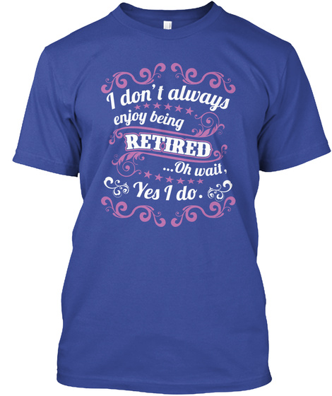 I Don't Always Enjoy Being Retired Oh Wait Yes I Do  Deep Royal T-Shirt Front
